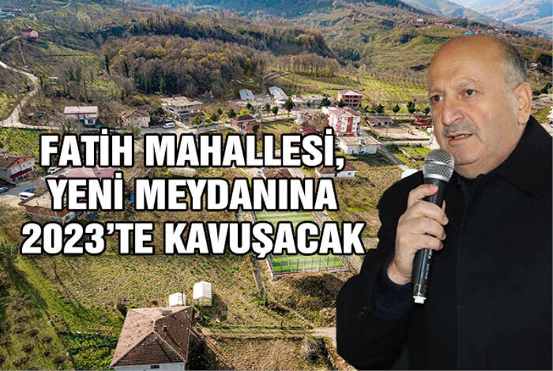 BAŞKAN TAVLI, “FATİH MAHALLESİ, YENİ MEYDANINA 2023’TE KAVUŞACAK”