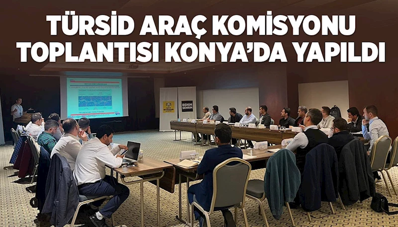TÜRSİD ARAÇ KOMİSYONU TOPLANTISI KONYA’DA YAPILDI