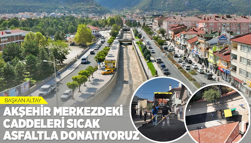 BAŞKAN ALTAY: “AKŞEHİR MERKEZDEKİ CADDELERİ SICAK ASFALTLA DONATIYORUZ”