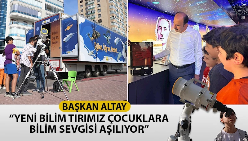 BAŞKAN ALTAY: “YENİ BİLİM TIRIMIZ ÇOCUKLARA BİLİM SEVGİSİ AŞILIYOR”