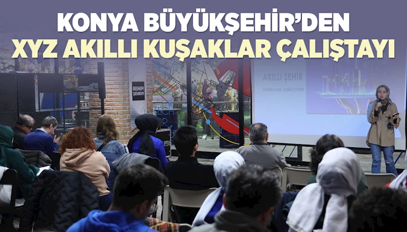 KONYA BÜYÜKŞEHİR’DEN “XYZ AKILLI KUŞAKLAR ÇALIŞTAYI”