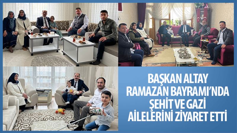 Başkan Altay Ramazan Bayramı’nda Şehit ve Gazi Ailelerini Ziyaret Etti