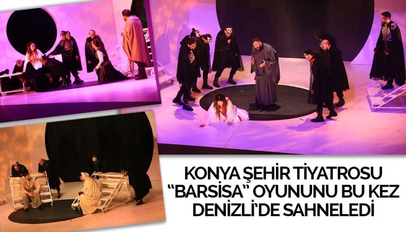 KONYA ŞEHİR TİYATROSU “BARSİSA” OYUNUNU BU KEZ DENİZLİ’DE SAHNELEDİ