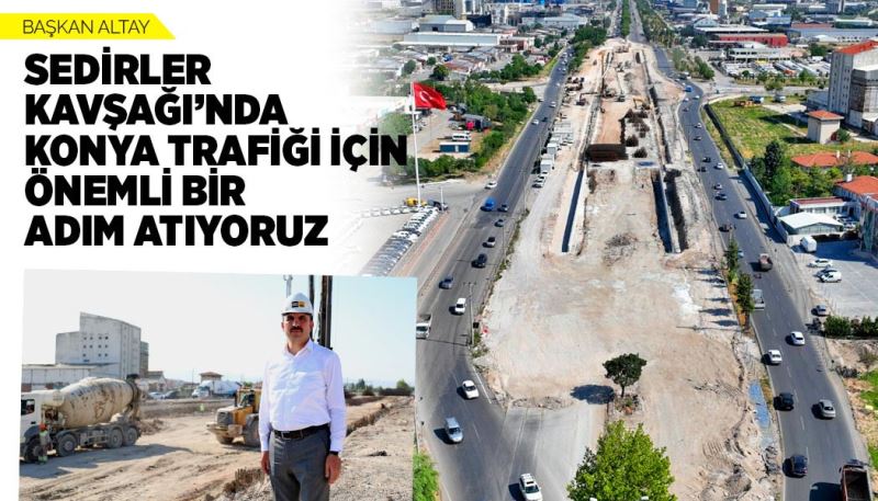 BAŞKAN ALTAY: “SEDİRLER KAVŞAĞI’NDA KONYA TRAFİĞİ İÇİN ÖNEMLİ BİR ADIM ATIYORUZ”