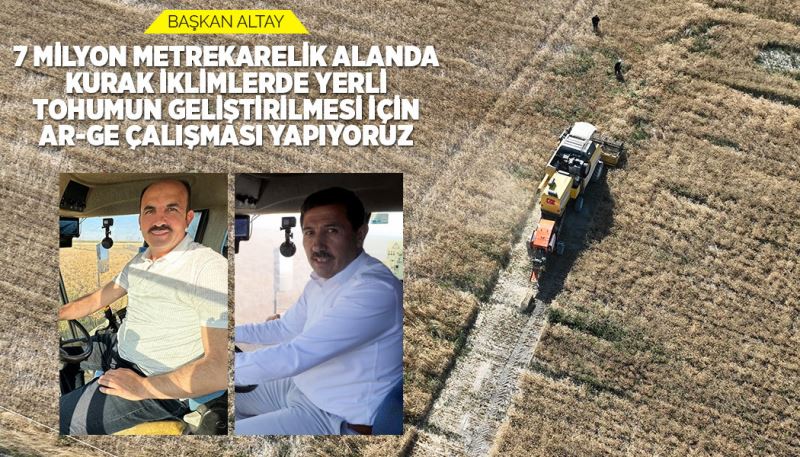 BAŞKAN ALTAY: “7 MİLYON METREKARELİK ALANDA KURAK İKLİMLERDE YERLİ TOHUMUN GELİŞTİRİLMESİ İÇİN AR-GE ÇALIŞMASI YAPIYORUZ”