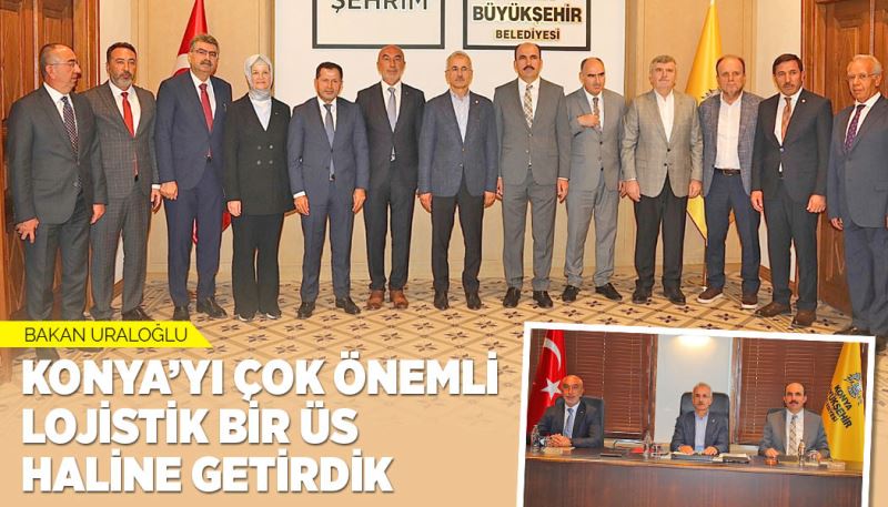 BAKAN URALOĞLU: “KONYA’YI ÇOK ÖNEMLİ LOJİSTİK BİR ÜS HALİNE GETİRDİK”