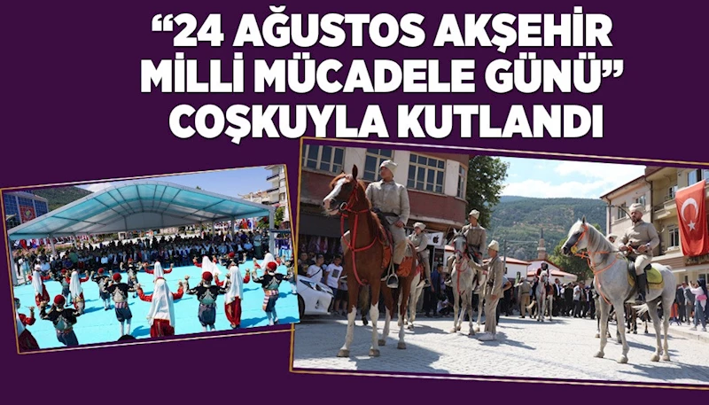 “24 AĞUSTOS AKŞEHİR MİLLİ MÜCADELE GÜNÜ” COŞKUYLA KUTLANDI
