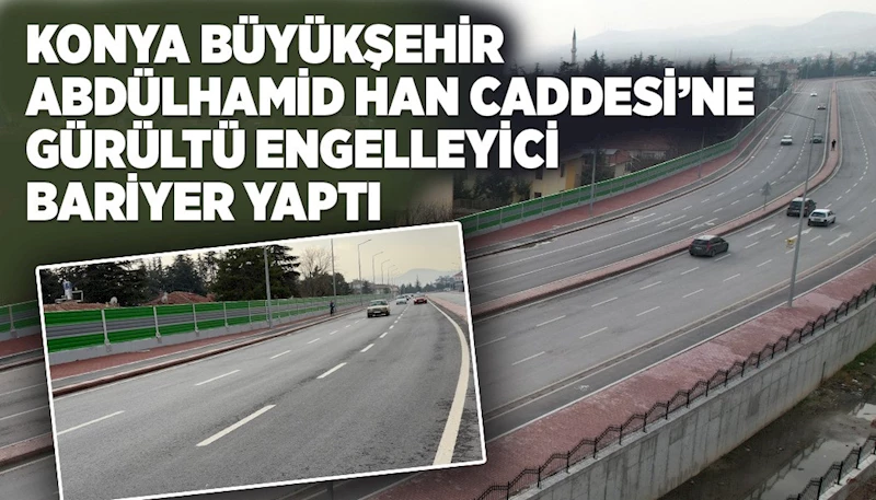 KONYA BÜYÜKŞEHİR ABDÜLHAMİD HAN CADDESİ’NE GÜRÜLTÜ ENGELLEYİCİ BARİYER YAPTI