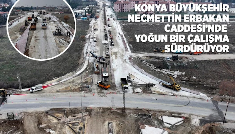 KONYA BÜYÜKŞEHİR NECMETTİN ERBAKAN CADDESİ’NDE YOĞUN BİR ÇALIŞMA SÜRDÜRÜYOR