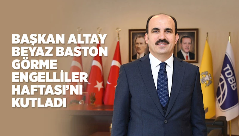 BAŞKAN ALTAY BEYAZ BASTON GÖRME ENGELLİLER HAFTASI’NI KUTLADI