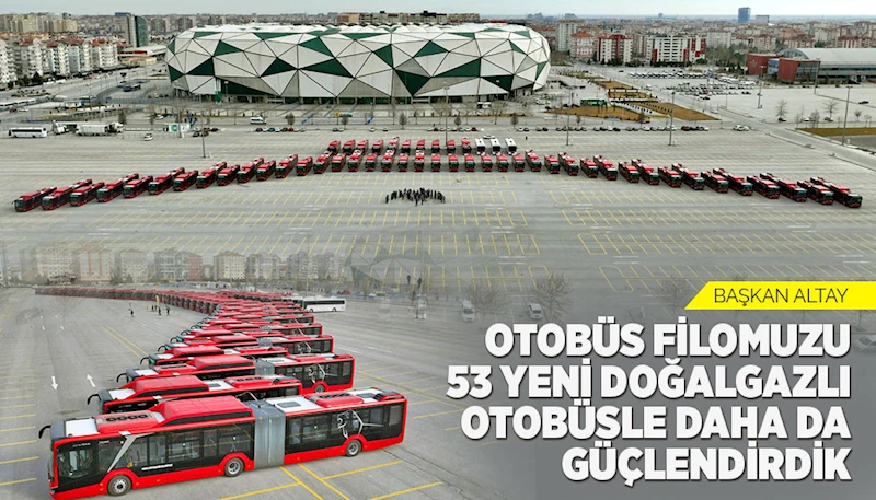 BAŞKAN ALTAY: “OTOBÜS FİLOMUZU 53 YENİ DOĞALGAZLI OTOBÜSLE DAHA DA GÜÇLENDİRDİK”