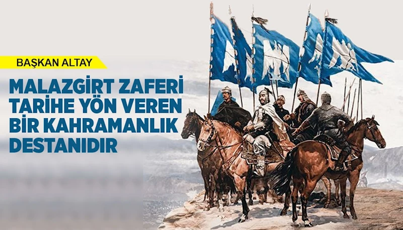 BAŞKAN ALTAY: “MALAZGİRT ZAFERİ TARİHE YÖN VEREN BİR KAHRAMANLIK DESTANIDIR”