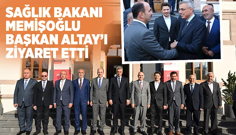 SAĞLIK BAKANI MEMİŞOĞLU BAŞKAN ALTAY’I ZİYARET ETTİ